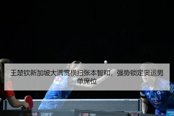王楚钦新加坡大满贯横扫张本智和，强势锁定奥运男单席位